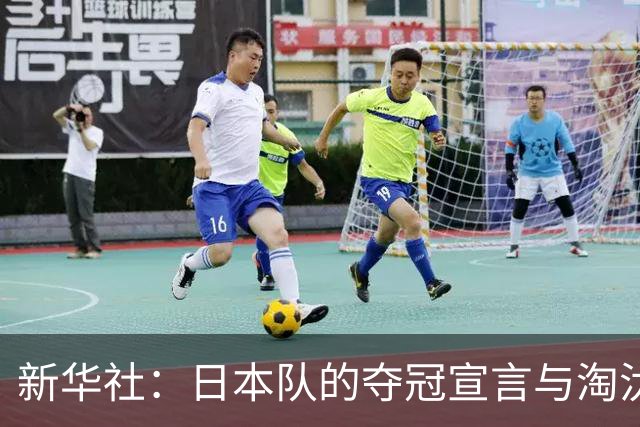 新华社：日本队的夺冠宣言与淘汰赛首轮“陷阱”