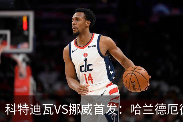 科特迪瓦VS挪威首发：哈兰德厄德高领军 佩佩凯西应战