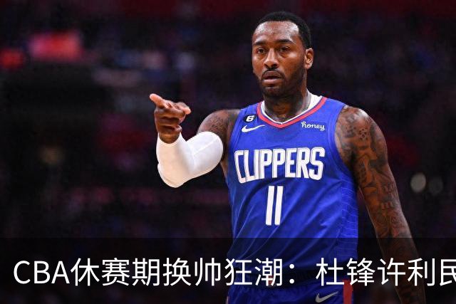 CBA休赛期换帅狂潮：杜锋许利民郑永刚潘江领衔离任 北控新主帅未官宣